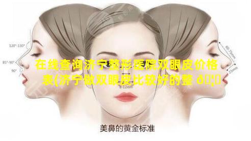 在线查询济宁整形医院双眼皮价格表(济宁做双眼皮比较好的整 🦋 形医院)